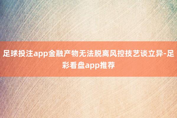 足球投注app金融产物无法脱离风控技艺谈立异-足彩看盘app推荐