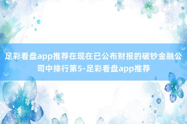 足彩看盘app推荐在现在已公布财报的破钞金融公司中排行第5-足彩看盘app推荐