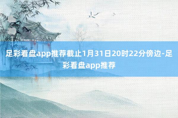 足彩看盘app推荐截止1月31日20时22分傍边-足彩看盘app推荐