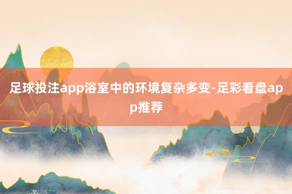 足球投注app浴室中的环境复杂多变-足彩看盘app推荐