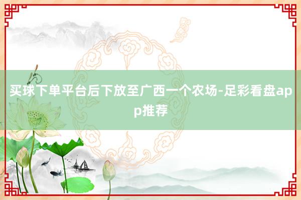 买球下单平台后下放至广西一个农场-足彩看盘app推荐