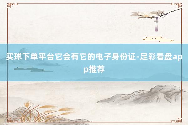 买球下单平台它会有它的电子身份证-足彩看盘app推荐