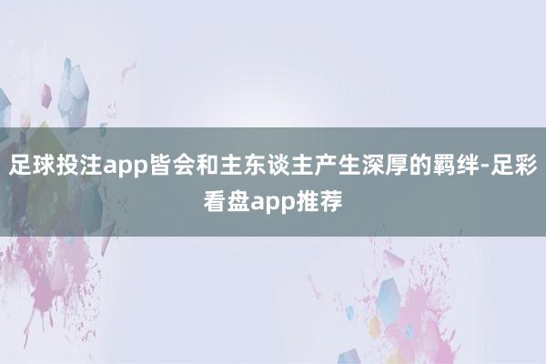 足球投注app皆会和主东谈主产生深厚的羁绊-足彩看盘app推荐