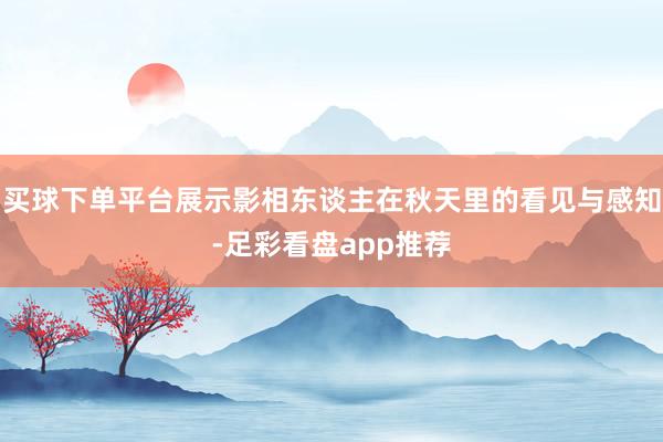 买球下单平台展示影相东谈主在秋天里的看见与感知-足彩看盘app推荐