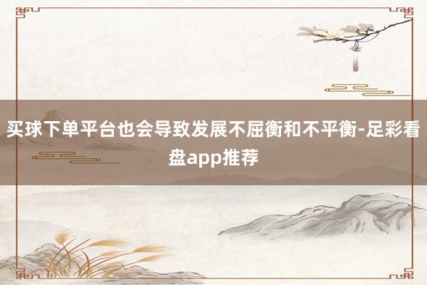 买球下单平台也会导致发展不屈衡和不平衡-足彩看盘app推荐