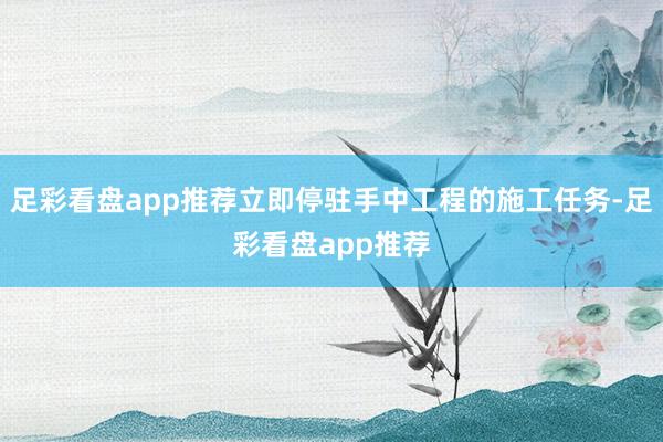 足彩看盘app推荐立即停驻手中工程的施工任务-足彩看盘app推荐