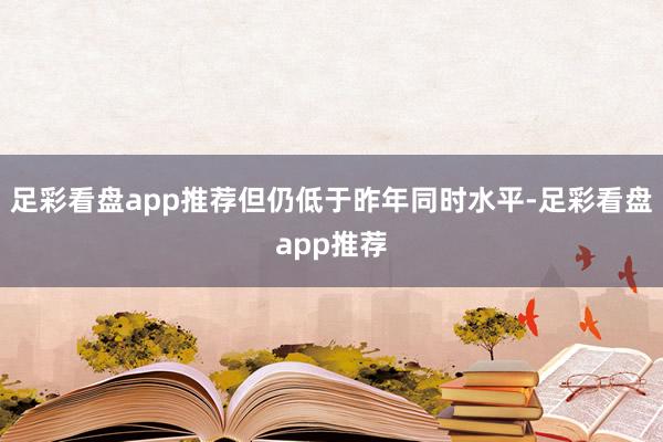 足彩看盘app推荐但仍低于昨年同时水平-足彩看盘app推荐